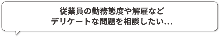 従業員の勤務態度や解雇などデリケートな問題を相談したい…