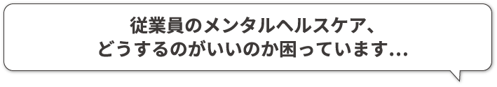 従業員のメンタルヘルスケア、どうするのがいいのか困っています…