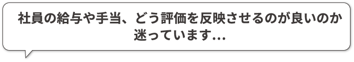 社員の給与や手当、どう評価を反映させるのが良いのか迷っています…