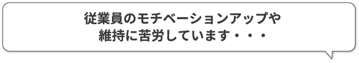 従業員のモチベーションアップや維持に苦労しています・・・