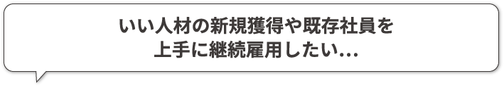 いい人材の新規獲得や既存社員を上手に継続雇用したい…
