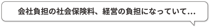会社負担の社会保険料、経営の負担になっていて…